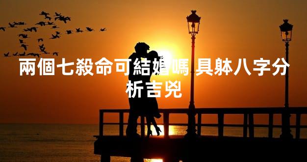 兩個七殺命可結婚嗎 具躰八字分析吉兇